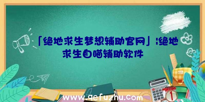 「绝地求生梦想辅助官网」|绝地求生自瞄辅助软件